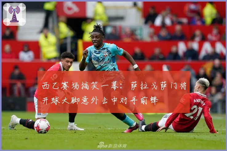 西乙赛场搞笑一幕：萨拉戈萨门将开球大脚意外击中对手前锋