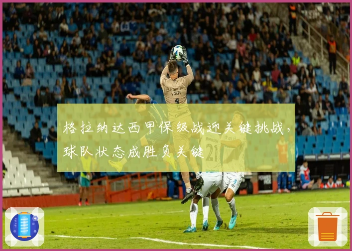 格拉纳达西甲保级战迎关键挑战，球队状态成胜负关键