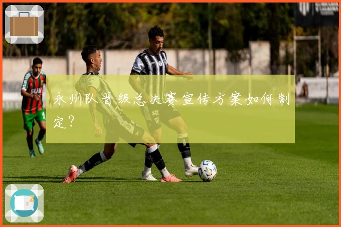 永州队晋级总决赛宣传方案如何制定？