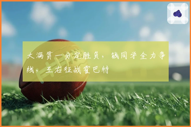 大满贯一分定胜负，钱同学全力争线，王右征战霍巴特