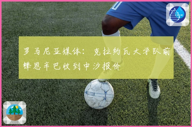 罗马尼亚媒体：克拉约瓦大学队前锋恩辛巴收到中沙报价