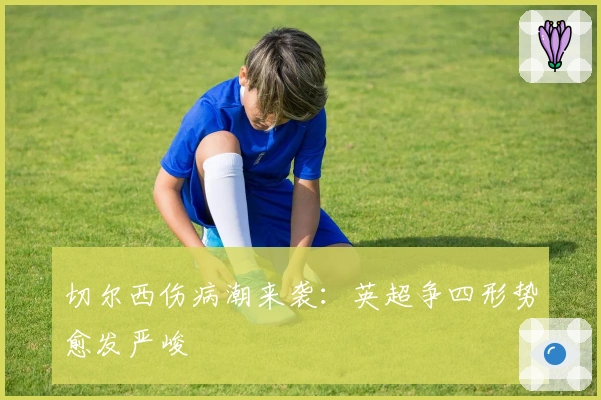 切尔西伤病潮来袭:英超争四形势愈发严峻