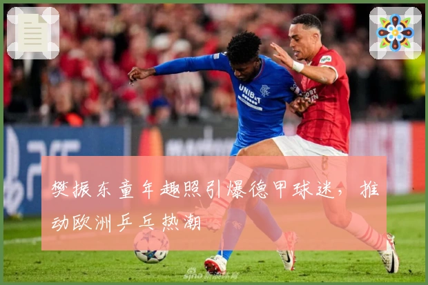 樊振东童年趣照引爆德甲球迷，推动欧洲乒乓热潮