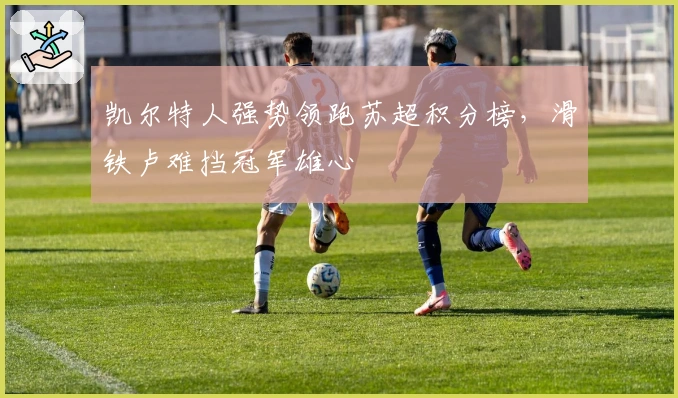 凯尔特人强势领跑苏超积分榜，滑铁卢难挡冠军雄心