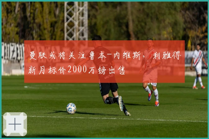 曼联或将关注鲁本-内维斯，利雅得新月标价2000万镑出售