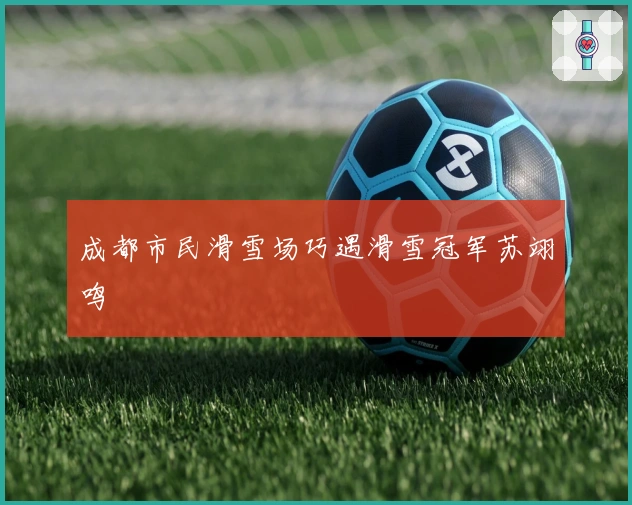 成都市民滑雪场巧遇滑雪冠军苏翊鸣