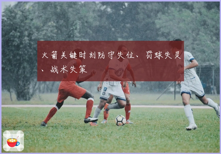 火箭关键时刻防守失位、罚球失灵、战术失策