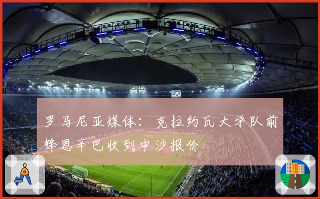 罗马尼亚媒体：克拉约瓦大学队前锋恩辛巴收到中沙报价