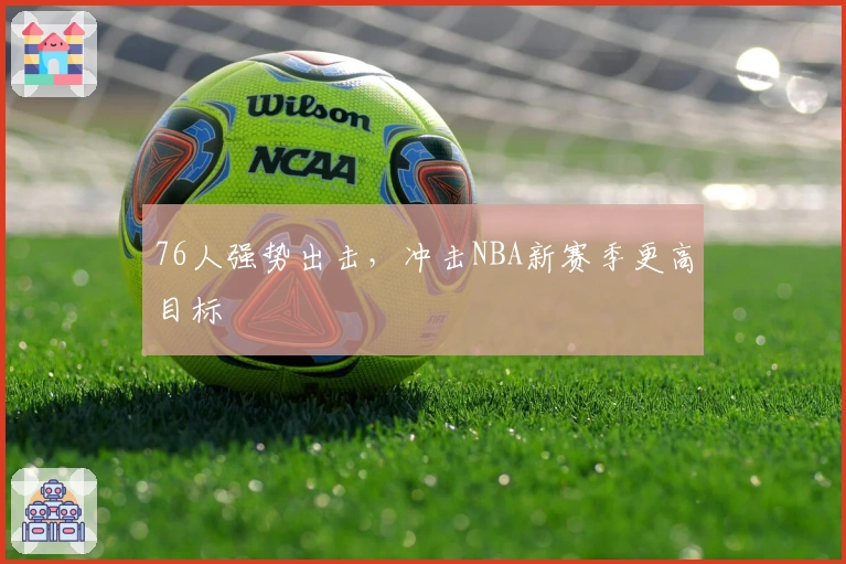 76人强势出击，冲击NBA新赛季更高目标