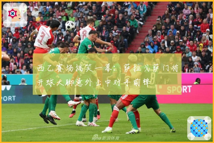 西乙赛场搞笑一幕：萨拉戈萨门将开球大脚意外击中对手前锋