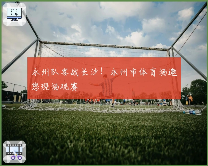 永州队客战长沙！永州市体育场邀您现场观赛