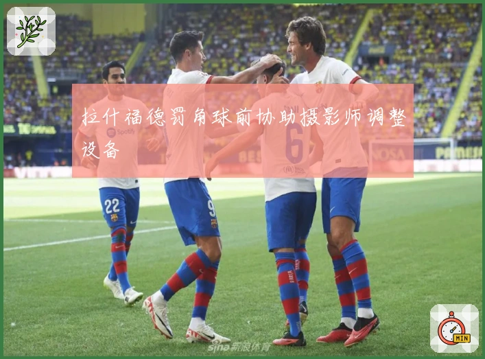 拉什福德罚角球前协助摄影师调整设备
