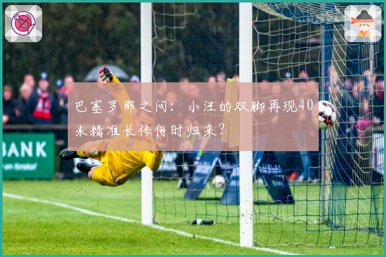 巴塞罗那之问：小汪的双脚再现40米精准长传何时归来？