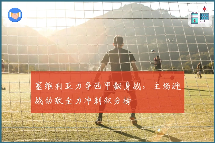 塞维利亚力争西甲翻身战,主场迎战劲敌全力冲刺积分榜