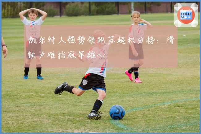 凯尔特人强势领跑苏超积分榜，滑铁卢难挡冠军雄心