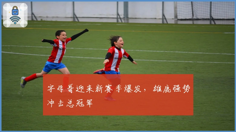 字母哥迎来新赛季爆发，雄鹿强势冲击总冠军