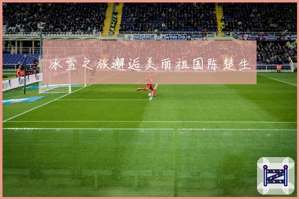 冰雪之旅邂逅美丽祖国陈楚生