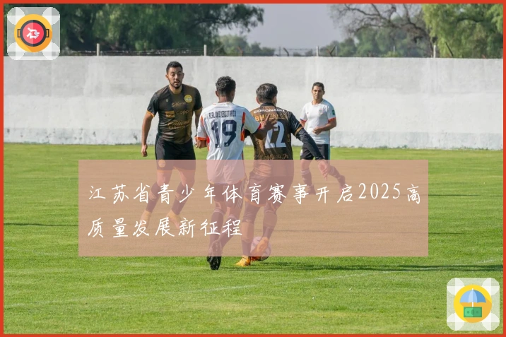 江苏省青少年体育赛事开启2025高质量发展新征程