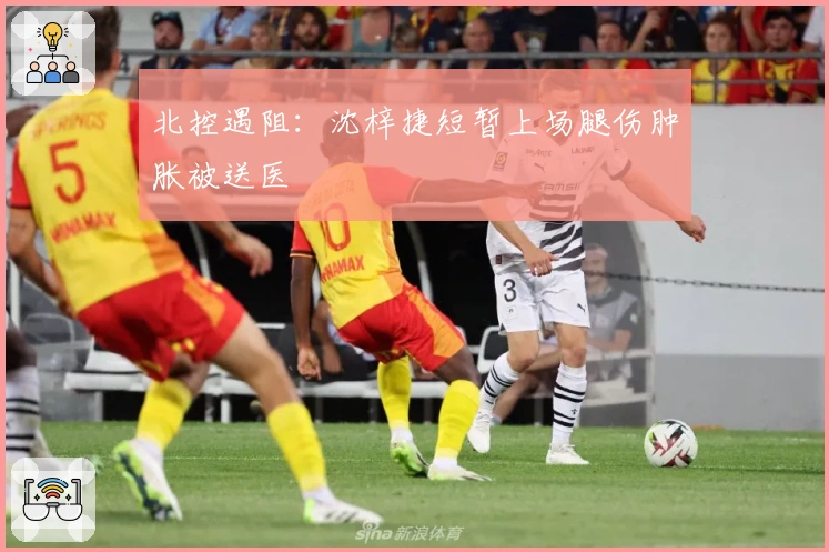 北控遇阻：沈梓捷短暂上场腿伤肿胀被送医