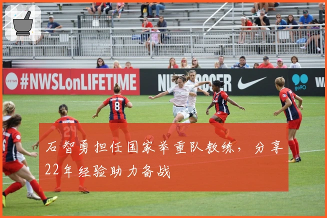 石智勇担任国家举重队教练，分享22年经验助力备战